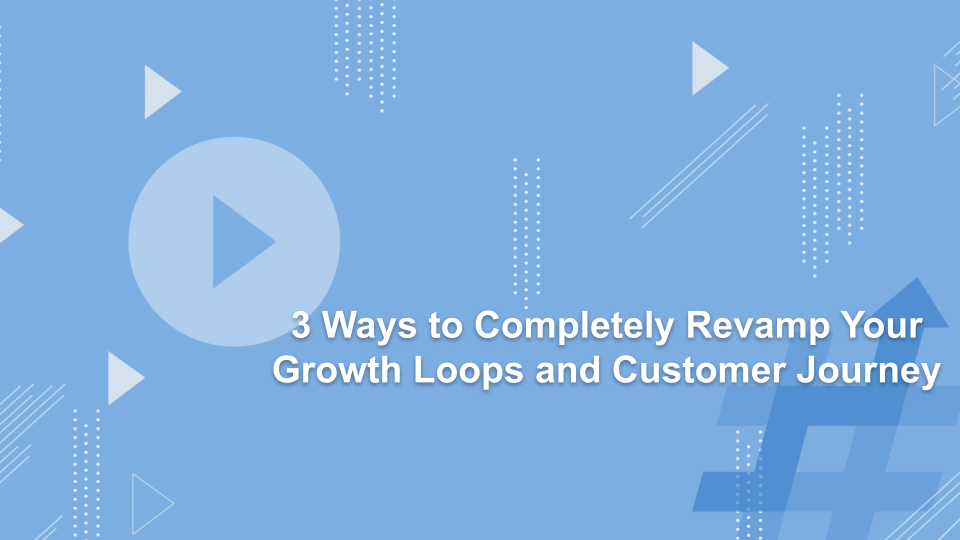 3 Ways to Completely Revamp Your Growth Loops and Customer Journey